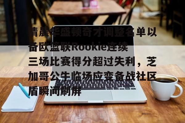 关于清晨华盛顿奇才调整名单以备欧篮联Rookie连续三场比赛得分超过失利，芝加哥公牛临场应变备战社区盾瞬间刷屏的信息